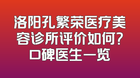 洛阳孔繁荣医疗美容诊所评价如何？口碑医生一览