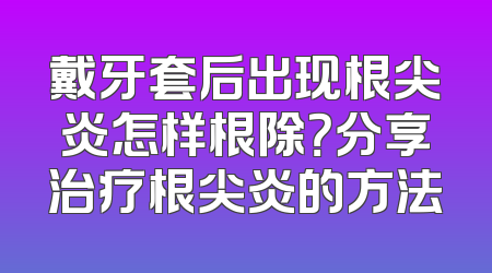 戴牙套后出现根尖炎怎样根除？分享治疗根尖炎的方法