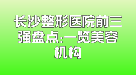 长沙整形医院前三强盘点：一览美容机构