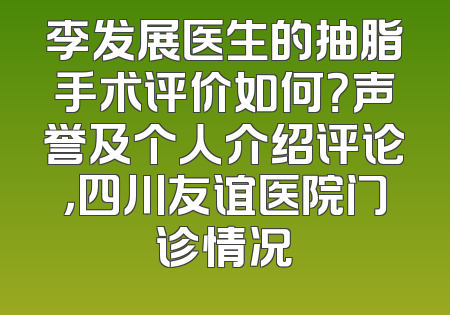 李发展医生的抽脂手术评价如何？声誉及个人介绍评论，四川友谊医院门诊情况