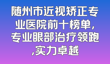 随州市近视矫正专业医院前十榜单，专业眼部治疗领跑，实力卓越
