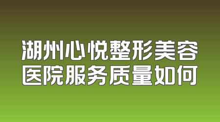 湖州心悦整形美容医院服务质量如何