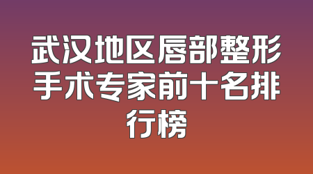 武汉地区唇部整形手术专家前十名排行榜
