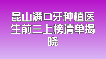 昆山满口牙种植医生前三上榜清单揭晓