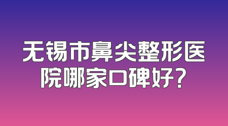 无锡市鼻尖整形医院哪家口碑好？