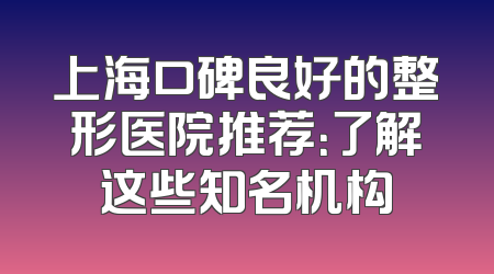 上海口碑良好的整形医院推荐：了解这些知名机构