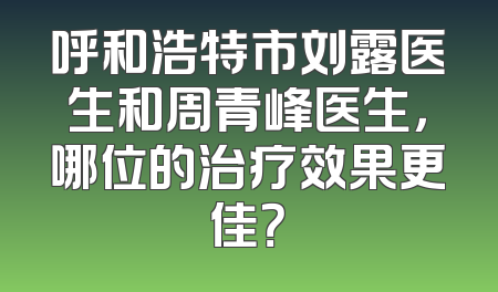 呼和浩特市刘露医生和周青峰医生，哪位的治疗效果更佳？
