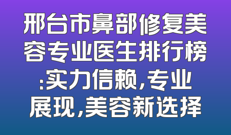 邢台市鼻部修复美容专业医生排行榜：实力信赖，专业展现，美容新选择
