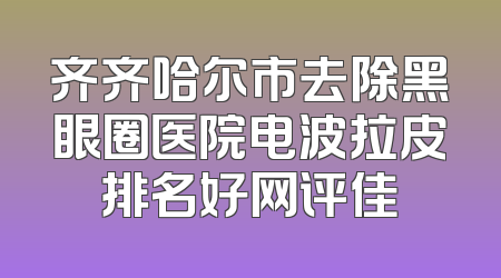 齐齐哈尔市去除黑眼圈医院电波拉皮排名好网评佳