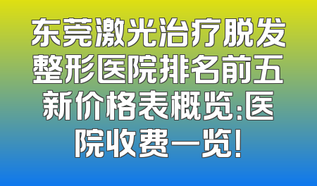 东莞激光治疗脱发整形医院排名前五新价格表概览：医院收费一览！