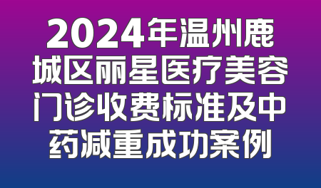 2024年温州鹿城区丽星医疗美容门诊收费标准及中药减重成功案例