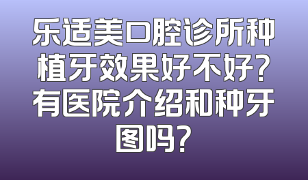 乐适美口腔诊所种植牙效果好不好？有医院介绍和种牙图吗？