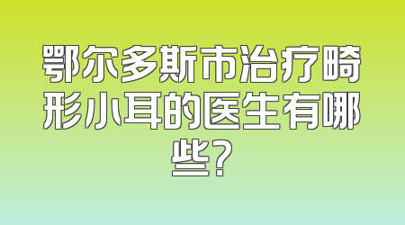 鄂尔多斯市治疗畸形小耳的医生有哪些？