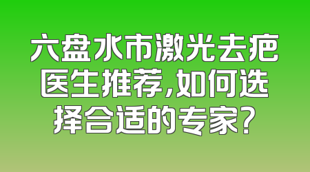 六盘水市激光去疤医生推荐，如何选择合适的专家？