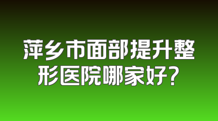 萍乡市面部提升整形医院哪家好？