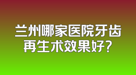 兰州哪家医院牙齿再生术效果好？