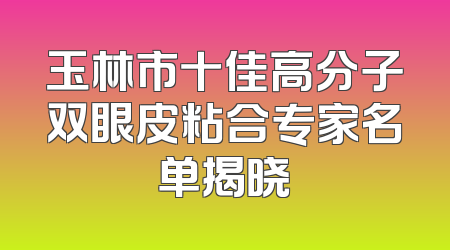 玉林市十佳高分子双眼皮粘合专家名单揭晓