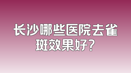 长沙哪些医院去雀斑效果好？