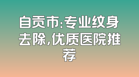 自贡市：专业纹身去除，优质医院推荐
