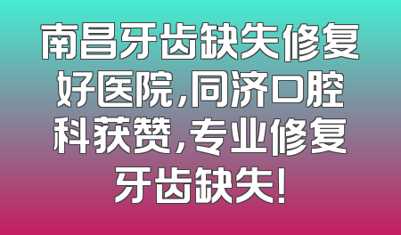 南昌牙齿缺失修复好医院，同济口腔科获赞，专业修复牙齿缺失！
