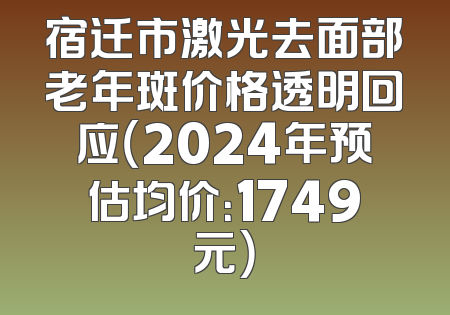 宿迁市激光去面部老年斑价格透明回应（2024年预估均价：1749元）