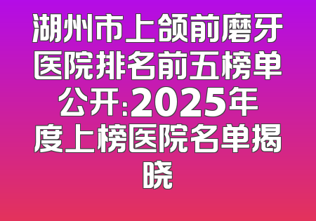 湖州市上颌前磨牙医院排名前五榜单公开：2025年度上榜医院名单揭晓
