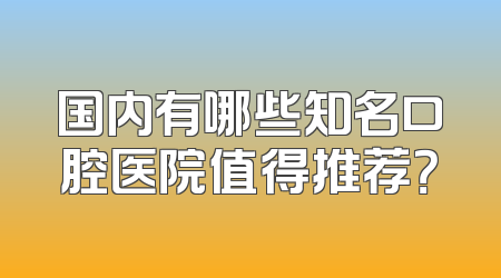国内有哪些知名口腔医院值得推荐？