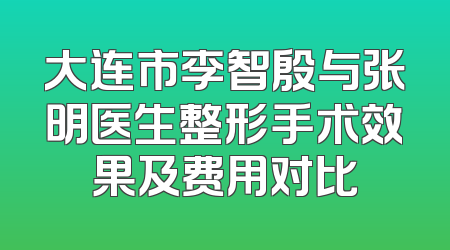 大连市李智殷与张明医生整形手术效果及费用对比