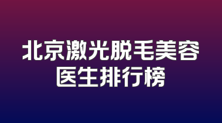 北京激光脱毛美容医生排行榜
