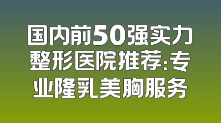 国内前50强实力整形医院推荐：专业隆乳美胸服务