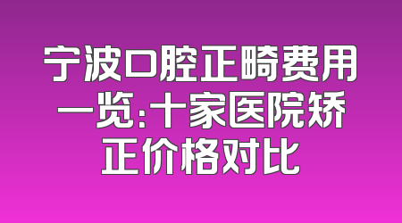 宁波口腔正畸费用一览：十家医院矫正价格对比