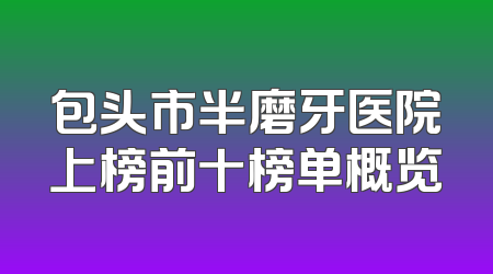 包头市半磨牙医院上榜前十榜单概览