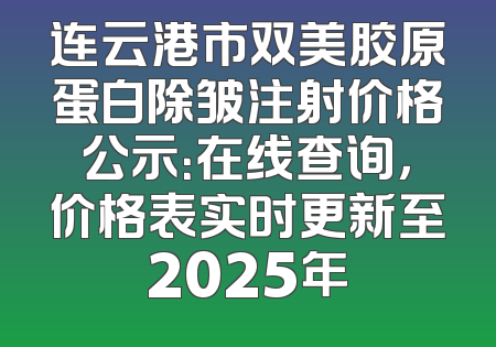 连云港市双美胶原蛋白除皱注射价格公示：在线查询，价格表实时更新至2025年