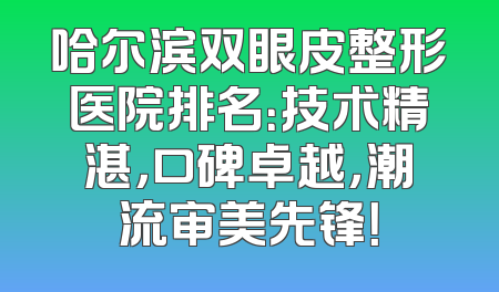 哈尔滨双眼皮整形医院排名：技术精湛，口碑卓越，潮流审美先锋！