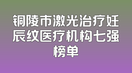 铜陵市激光治疗妊辰纹医疗机构七强榜单
