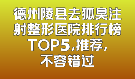 德州陵县去狐臭注射整形医院排行榜TOP5，推荐，不容错过