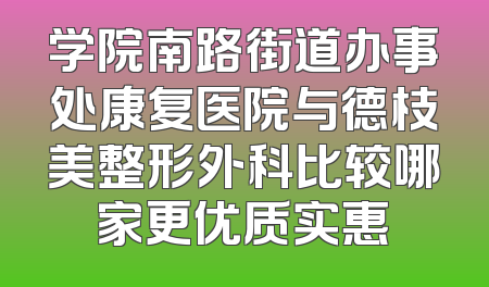 学院南路街道办事处康复医院与德枝美整形外科比较哪家更优质实惠