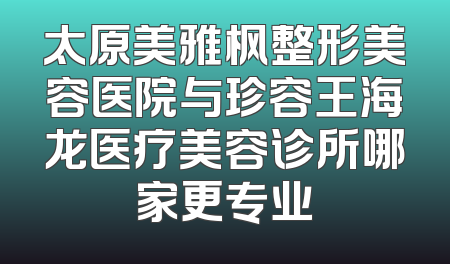 太原美雅枫整形美容医院与珍容王海龙医疗美容诊所哪家更专业