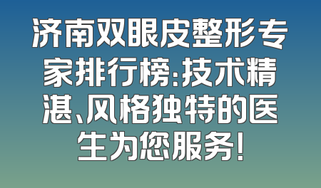 济南双眼皮整形专家排行榜：技术精湛、风格独特的医生为您服务！