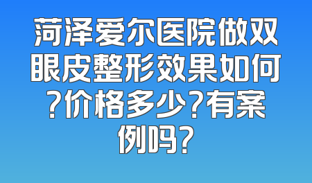 菏泽爱尔医院做双眼皮整形效果如何？价格多少？有案例吗？