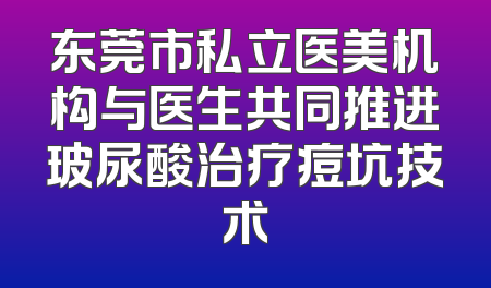 东莞市私立医美机构与医生共同推进玻尿酸治疗痘坑技术