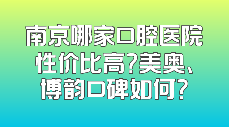 南京哪家口腔医院性价比高？美奥、博韵口碑如何？