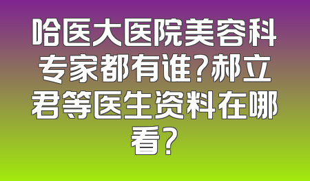 哈医大医院美容科专家都有谁？郝立君等医生资料在哪看？