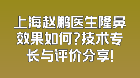 上海赵鹏医生隆鼻效果如何？技术专长与评价分享！