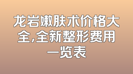 龙岩嫩肤术价格大全，全新整形费用一览表