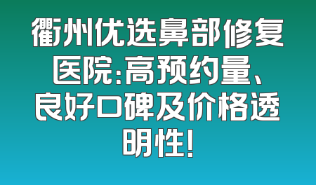 衢州优选鼻部修复医院：高预约量、良好口碑及价格透明性！