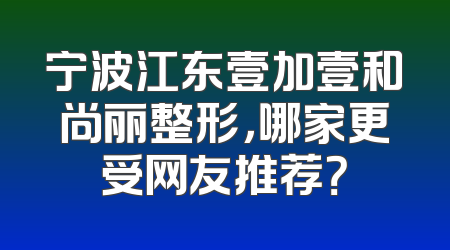 宁波江东壹加壹和尚丽整形，哪家更受网友推荐？