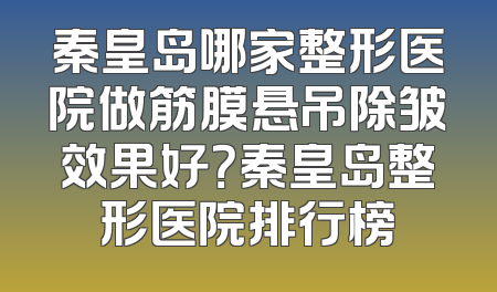 秦皇岛哪家整形医院做筋膜悬吊除皱效果好？秦皇岛整形医院排行榜