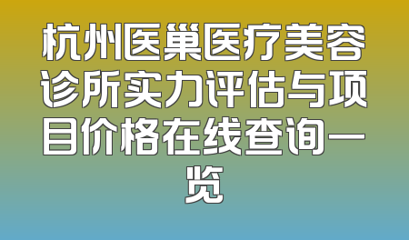 杭州医巢医疗美容诊所实力评估与项目价格在线查询一览