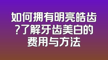 如何拥有明亮皓齿？了解牙齿美白的费用与方法